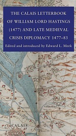 The Calais Letterbook of William Lord Hastings (1477) and Late Medieval Crisis Diplomacy 1477-1483
