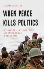 When Peace Kills Politics International Intervention and Unending Wars in the Sudans