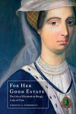 For Her Good Estate The Life of Elizabeth De Burgh, Lady of Clare